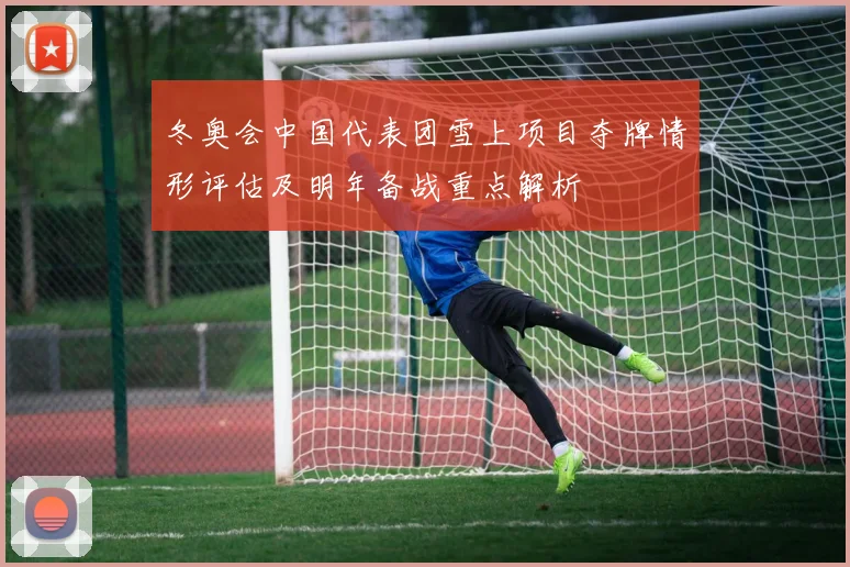 冬奥会中国代表团雪上项目夺牌情形评估及明年备战重点解析